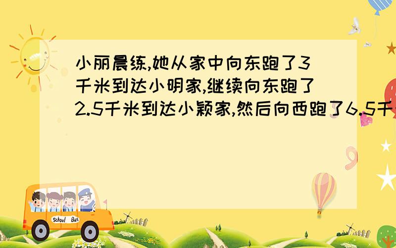 小丽晨练,她从家中向东跑了3千米到达小明家,继续向东跑了2.5千米到达小颖家,然后向西跑了6.5千米到达羊城广场,最后顺路返回到家.小丽一共跑了多少千米?