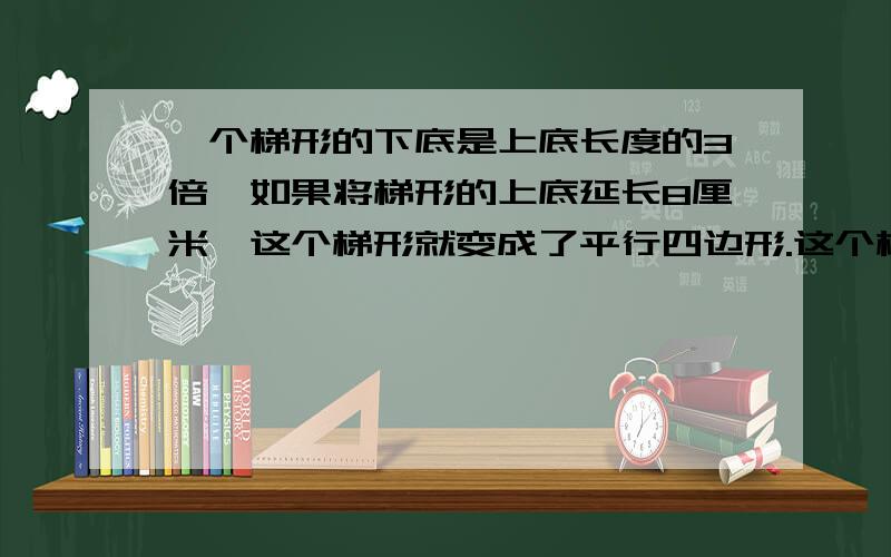 一个梯形的下底是上底长度的3倍,如果将梯形的上底延长8厘米,这个梯形就变成了平行四边形.这个梯形的上、下底各是多少厘米?