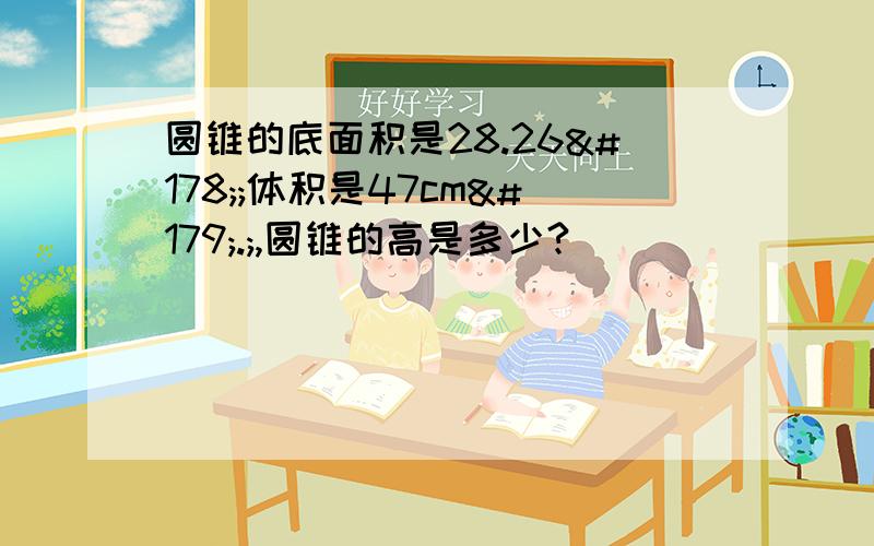 圆锥的底面积是28.26²;体积是47cm³.;,圆锥的高是多少?