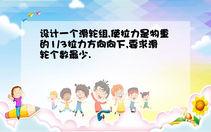 设计一个滑轮组,使拉力是物重的1/3拉力方向向下,要求滑轮个数最少.