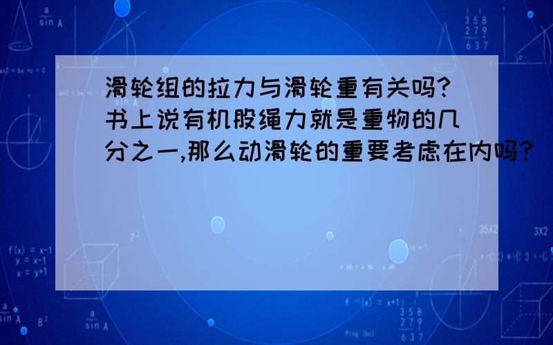 滑轮组的拉力与滑轮重有关吗?书上说有机股绳力就是重物的几分之一,那么动滑轮的重要考虑在内吗?