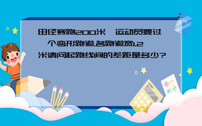 田径赛跑200米,运动员要过一个弯形跑道.各跑道宽1.2米请问起跑线间的差距是多少?