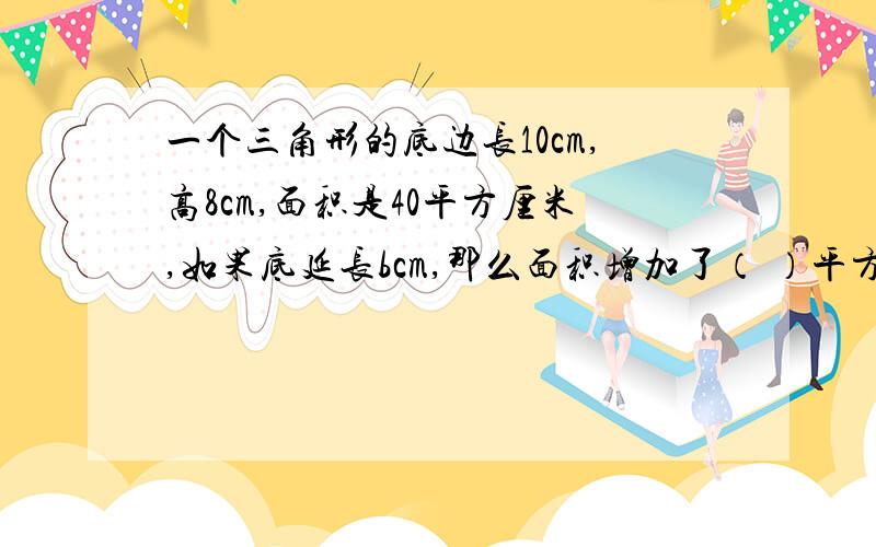 一个三角形的底边长10cm,高8cm,面积是40平方厘米,如果底延长bcm,那么面积增加了（ ）平方厘米?