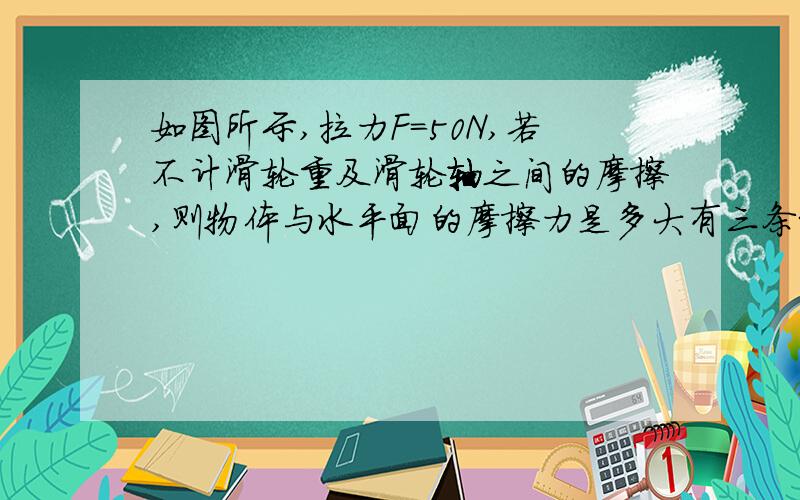 如图所示,拉力F=50N,若不计滑轮重及滑轮轴之间的摩擦,则物体与水平面的摩擦力是多大有三条绳子