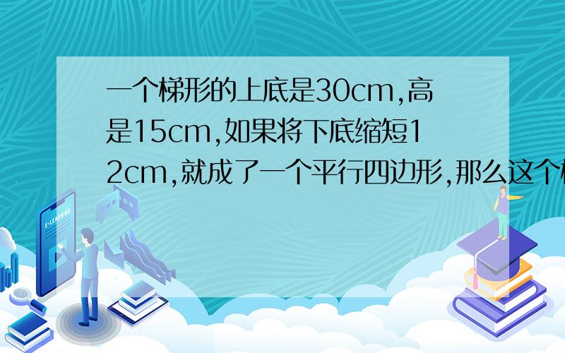 一个梯形的上底是30cm,高是15cm,如果将下底缩短12cm,就成了一个平行四边形,那么这个梯形的面积多少cm2