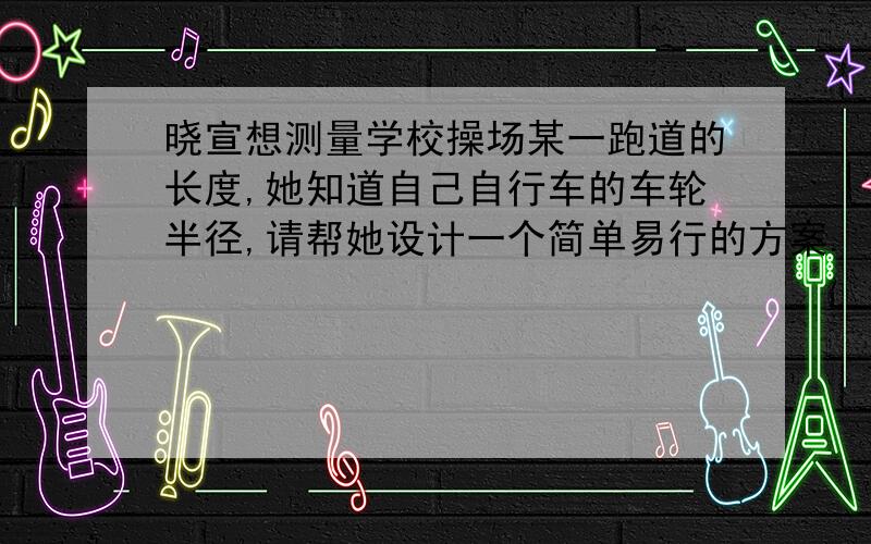 晓宣想测量学校操场某一跑道的长度,她知道自己自行车的车轮半径,请帮她设计一个简单易行的方案.