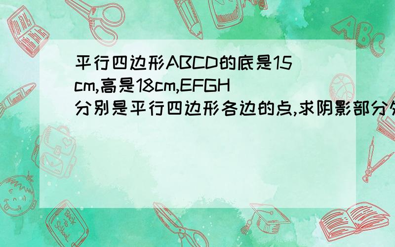 平行四边形ABCD的底是15cm,高是18cm,EFGH分别是平行四边形各边的点,求阴影部分外面是平行四边形里面有个黑色的平行四边形顶是HEFG