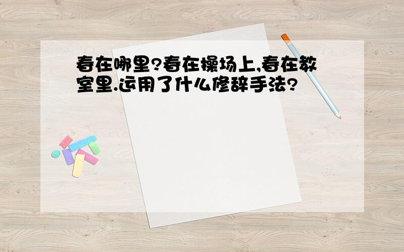 春在哪里?春在操场上,春在教室里.运用了什么修辞手法?