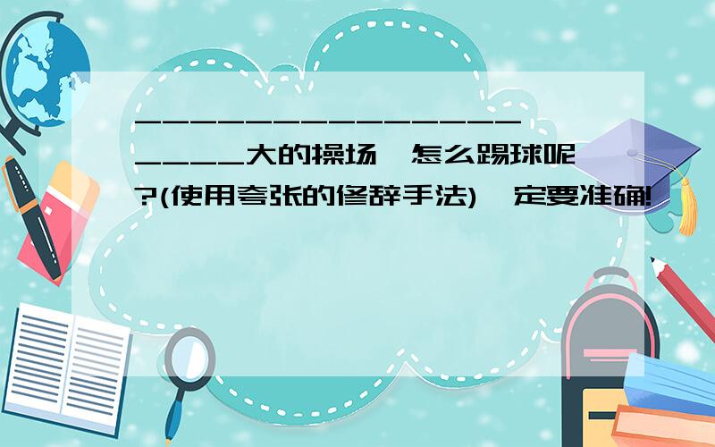 __________________大的操场,怎么踢球呢?(使用夸张的修辞手法)一定要准确!