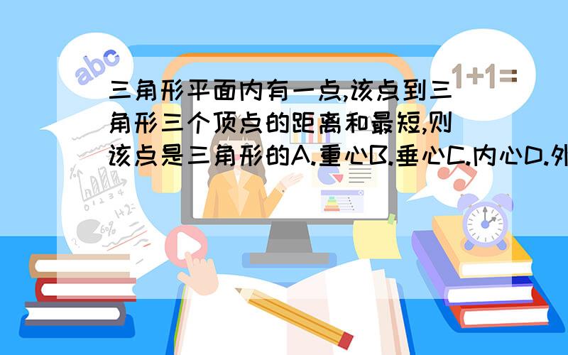 三角形平面内有一点,该点到三角形三个顶点的距离和最短,则该点是三角形的A.重心B.垂心C.内心D.外心