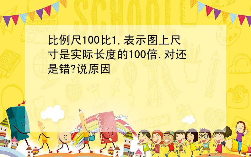 比例尺100比1,表示图上尺寸是实际长度的100倍.对还是错?说原因