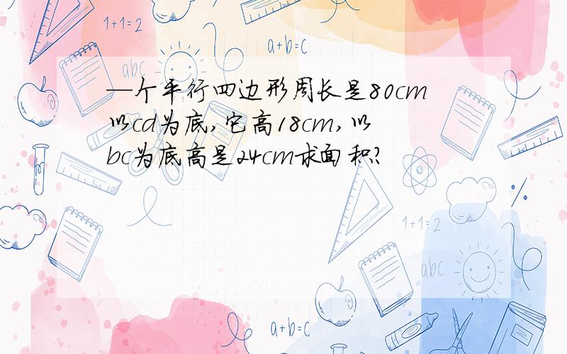 —个平行四边形周长是80cm以cd为底,它高18cm,以bc为底高是24cm求面积?