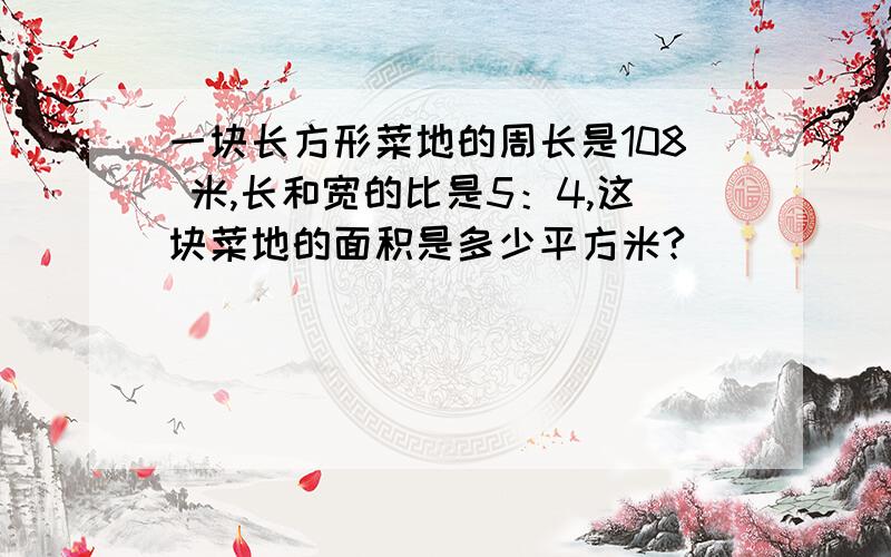 一块长方形菜地的周长是108 米,长和宽的比是5：4,这块菜地的面积是多少平方米?