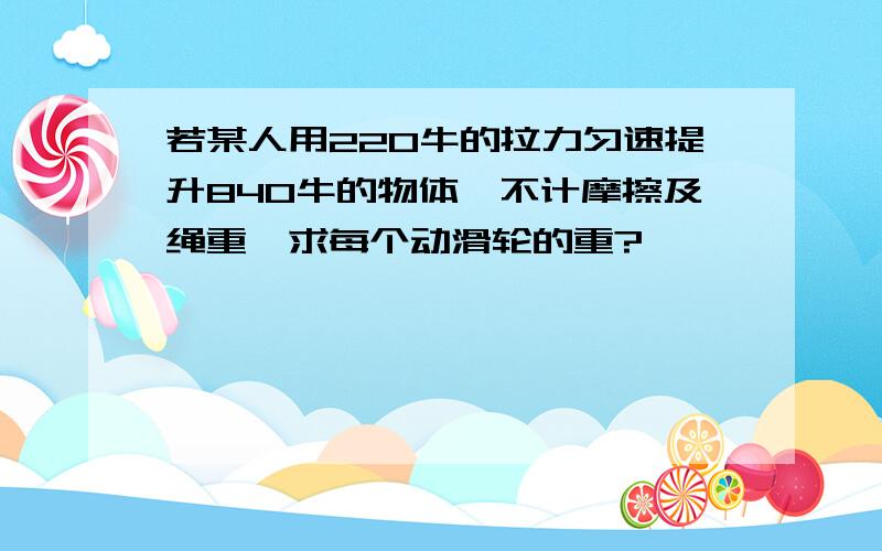 若某人用220牛的拉力匀速提升840牛的物体,不计摩擦及绳重,求每个动滑轮的重?