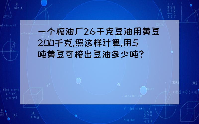 一个榨油厂26千克豆油用黄豆200千克,照这样计算,用5吨黄豆可榨出豆油多少吨?