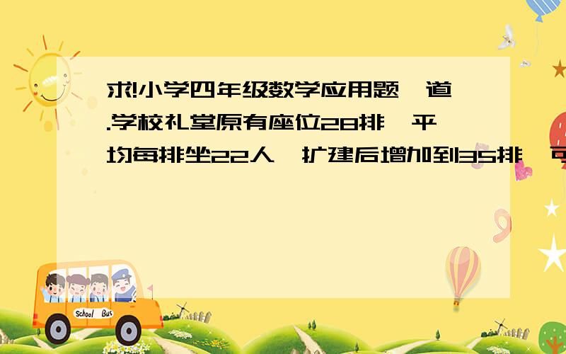 求!小学四年级数学应用题一道.学校礼堂原有座位28排,平均每排坐22人,扩建后增加到35排,可以多坐364人.扩建后平均每排可以坐多少人?要式子!