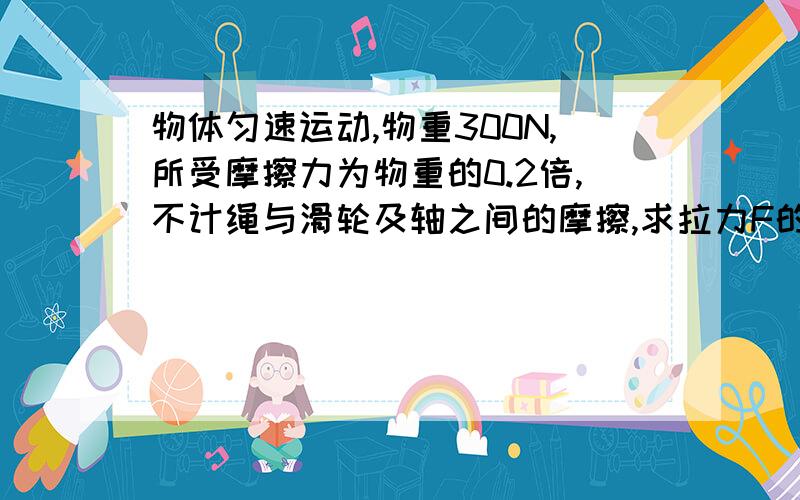 物体匀速运动,物重300N,所受摩擦力为物重的0.2倍,不计绳与滑轮及轴之间的摩擦,求拉力F的大小?