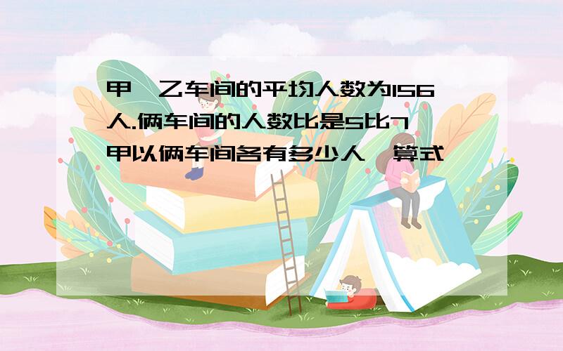 甲,乙车间的平均人数为156人.俩车间的人数比是5比7,甲以俩车间各有多少人  算式