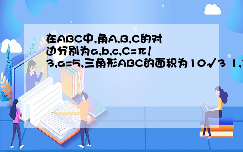 在ABC中,角A,B,C的对边分别为a,b,c,C=π/3,a=5,三角形ABC的面积为10√3 1,求b,c的值 2,求cos（B-π/3）的值