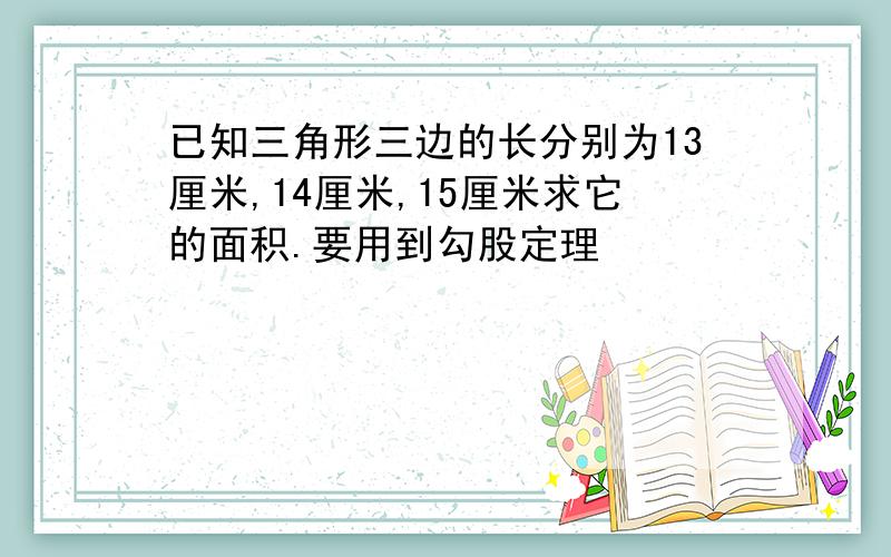 已知三角形三边的长分别为13厘米,14厘米,15厘米求它的面积.要用到勾股定理