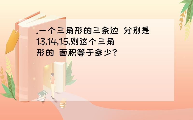 .一个三角形的三条边 分别是13,14,15,则这个三角形的 面积等于多少?