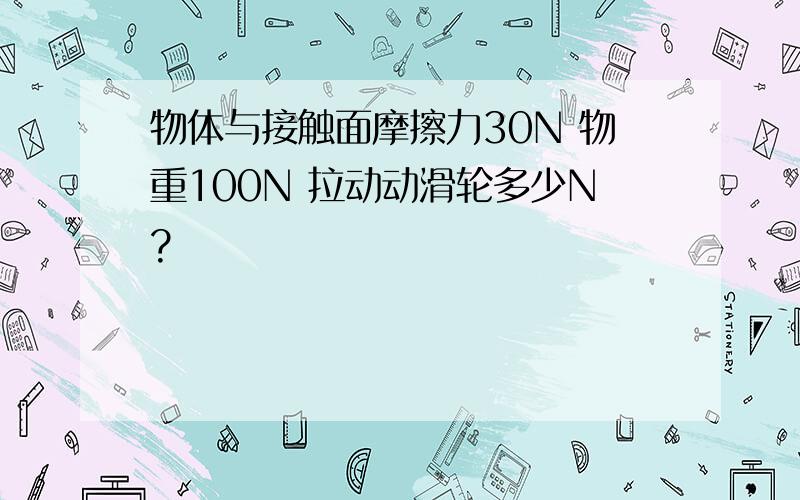 物体与接触面摩擦力30N 物重100N 拉动动滑轮多少N?