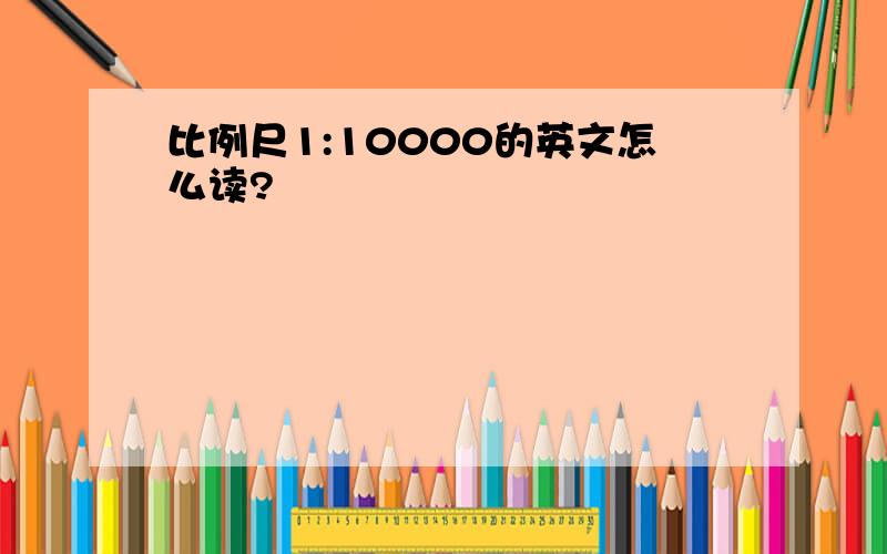 比例尺1:10000的英文怎么读?