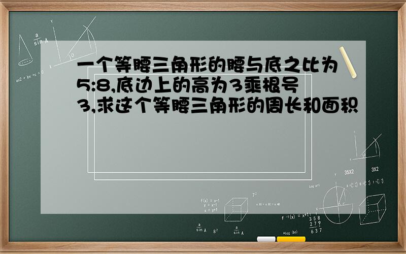 一个等腰三角形的腰与底之比为5:8,底边上的高为3乘根号3,求这个等腰三角形的周长和面积