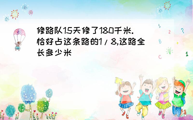 修路队15天修了180千米.恰好占这条路的1/8,这路全长多少米