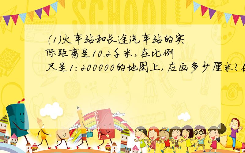 （1）火车站和长途汽车站的实际距离是10.2千米,在比例尺是1:200000的地图上,应画多少厘米?在这幅图上,飞机场距长途汽车站42.6厘米,飞机场和长途汽车站实际距离是多少千米?（2）幸福小学六