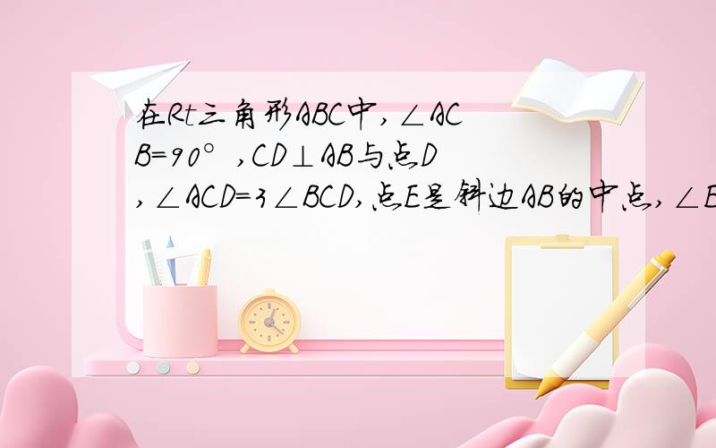 在Rt三角形ABC中,∠ACB=90°,CD⊥AB与点D,∠ACD=3∠BCD,点E是斜边AB的中点,∠ECD多少度?