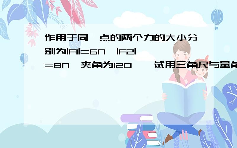 作用于同一点的两个力的大小分别为|F1|=6N,|F2|=8N,夹角为120°,试用三角尺与量角器求F1与F2的合力大小 精确到（0.1N）  各位帮帮小弟   急用啊 !