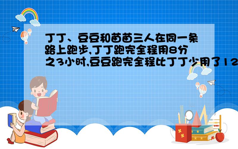 丁丁、豆豆和苗苗三人在同一条路上跑步,丁丁跑完全程用8分之3小时,豆豆跑完全程比丁丁少用了12分之1小时苗苗跑完全程比豆豆多用10分之1小时.苗苗跑完全程用了多少小时