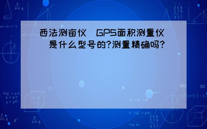 西法测亩仪（GPS面积测量仪）是什么型号的?测量精确吗?