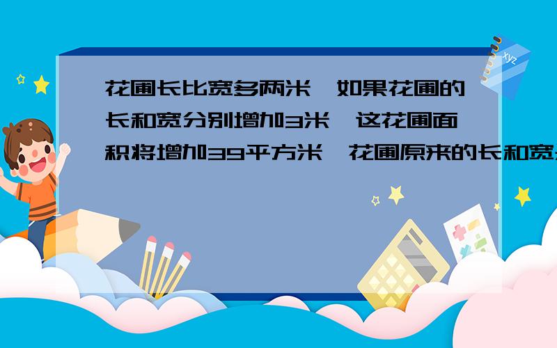 花圃长比宽多两米,如果花圃的长和宽分别增加3米,这花圃面积将增加39平方米,花圃原来的长和宽是多少?列出算式并求解．．谢谢