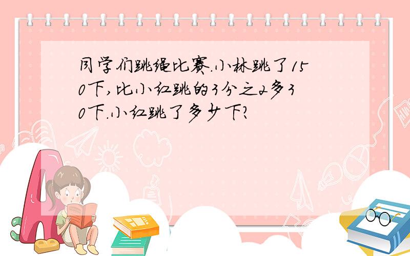 同学们跳绳比赛.小林跳了150下,比小红跳的3分之2多30下.小红跳了多少下?