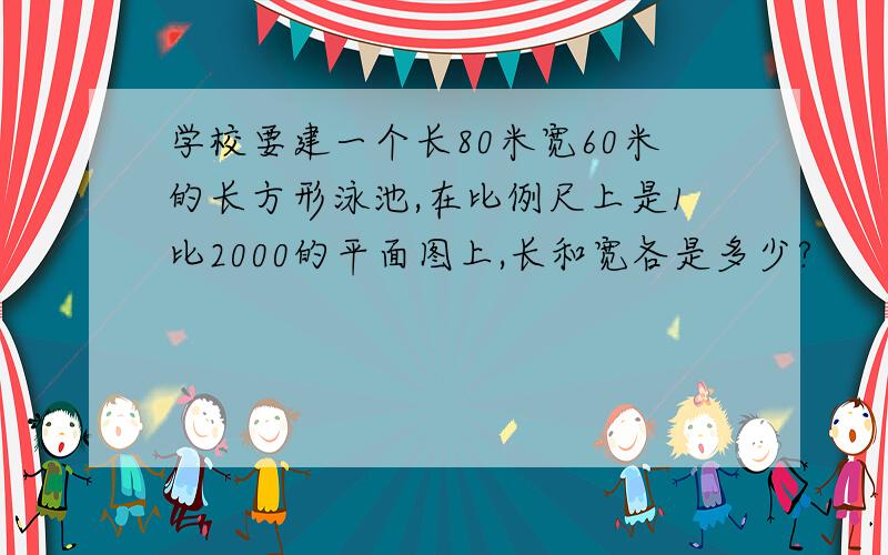 学校要建一个长80米宽60米的长方形泳池,在比例尺上是1比2000的平面图上,长和宽各是多少?