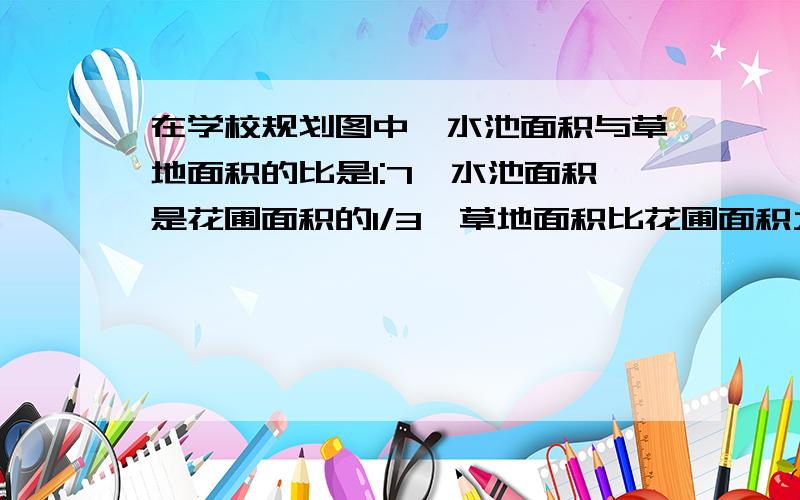 在学校规划图中,水池面积与草地面积的比是1:7,水池面积是花圃面积的1/3,草地面积比花圃面积大8O平方米,求水池.