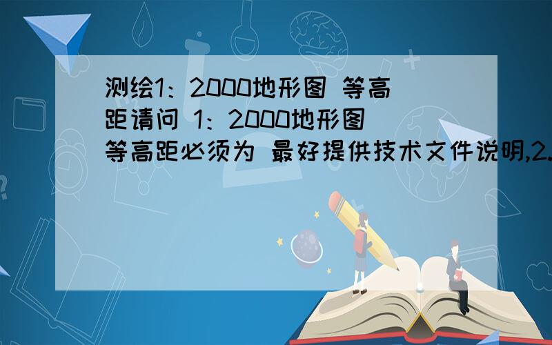 测绘1：2000地形图 等高距请问 1：2000地形图 等高距必须为 最好提供技术文件说明,2.5M可以不？由1：1W转绘过来的。