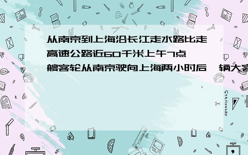 从南京到上海沿长江走水路比走高速公路近60千米上午7点一艘客轮从南京驶向上海两小时后一辆大客车从南京开’‘’ ‘’‘往上海结果他们同时到达 轮船50千米/小时 客车90千米/小时 水路