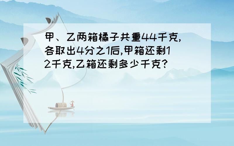 甲、乙两箱橘子共重44千克,各取出4分之1后,甲箱还剩12千克,乙箱还剩多少千克?