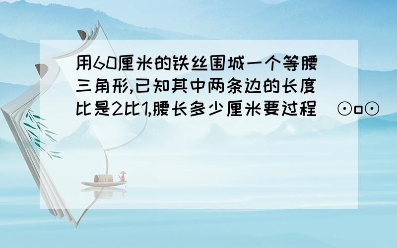 用60厘米的铁丝围城一个等腰三角形,已知其中两条边的长度比是2比1,腰长多少厘米要过程(⊙o⊙)哦，回答得好有分加