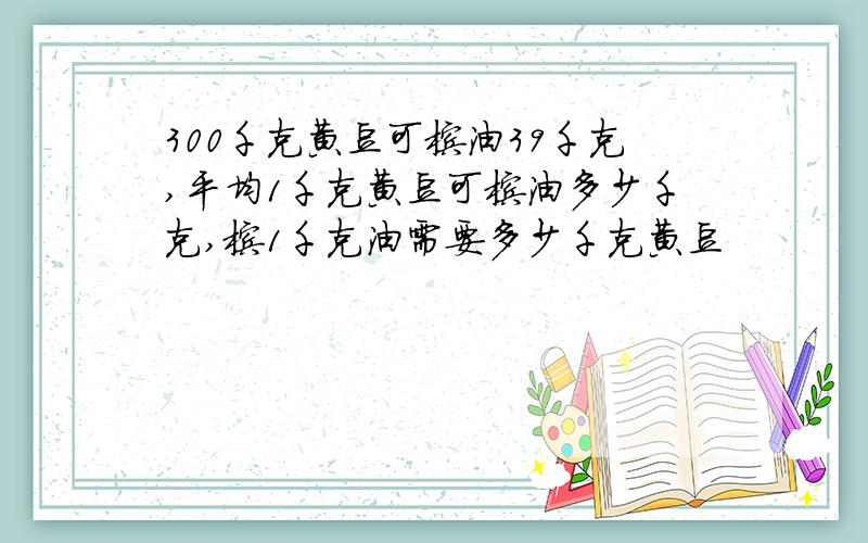 300千克黄豆可榨油39千克,平均1千克黄豆可榨油多少千克,榨1千克油需要多少千克黄豆