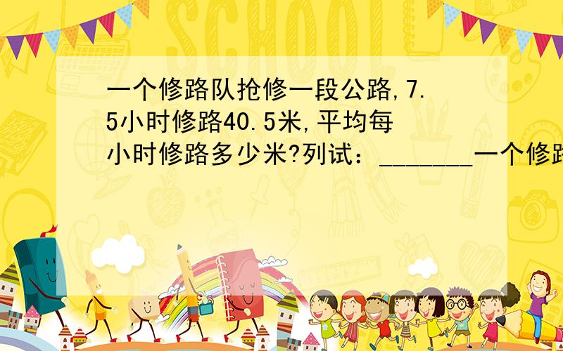 一个修路队抢修一段公路,7.5小时修路40.5米,平均每小时修路多少米?列试：_______一个修路队抢修一段公路,7.5小时修路40.5米,平均每小时修路多少米?列试：___________?