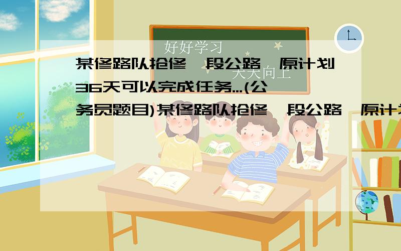 某修路队抢修一段公路,原计划36天可以完成任务...(公务员题目)某修路队抢修一段公路,原计划36天可以完成任务,为了赶工程进度,开工时又调来了一个修路队,结果实际每天比计划多抢修200米,