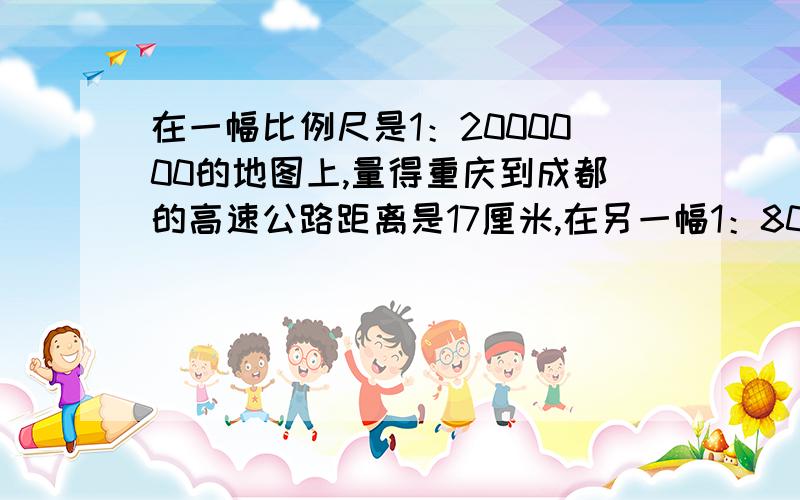 在一幅比例尺是1：2000000的地图上,量得重庆到成都的高速公路距离是17厘米,在另一幅1：800000的地图上,这条高速公路的图上距离是多少?    求完整答案!正确的!