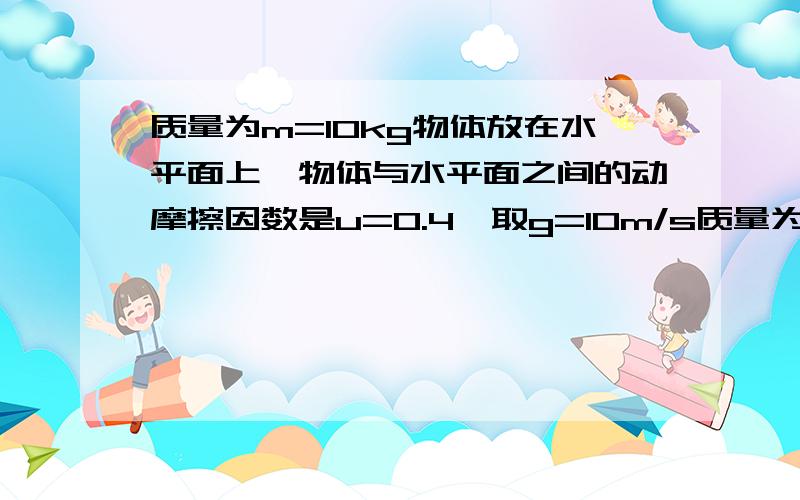 质量为m=10kg物体放在水平面上,物体与水平面之间的动摩擦因数是u=0.4,取g=10m/s质量为m=10kg物体放在水平面上,物体与水平面之间的动摩擦因数是u=0.4,取g=10m/s,今用大小为F=50N的水平恒力作用于物