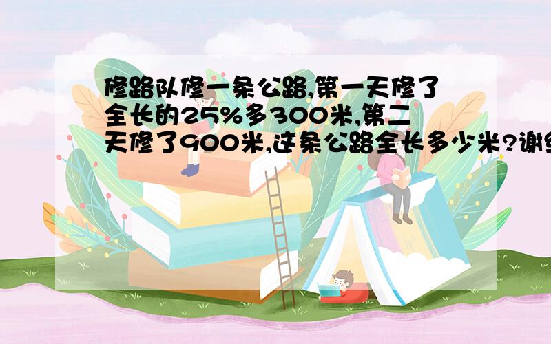 修路队修一条公路,第一天修了全长的25%多300米,第二天修了900米,这条公路全长多少米?谢绝方程,有意者帮助我,