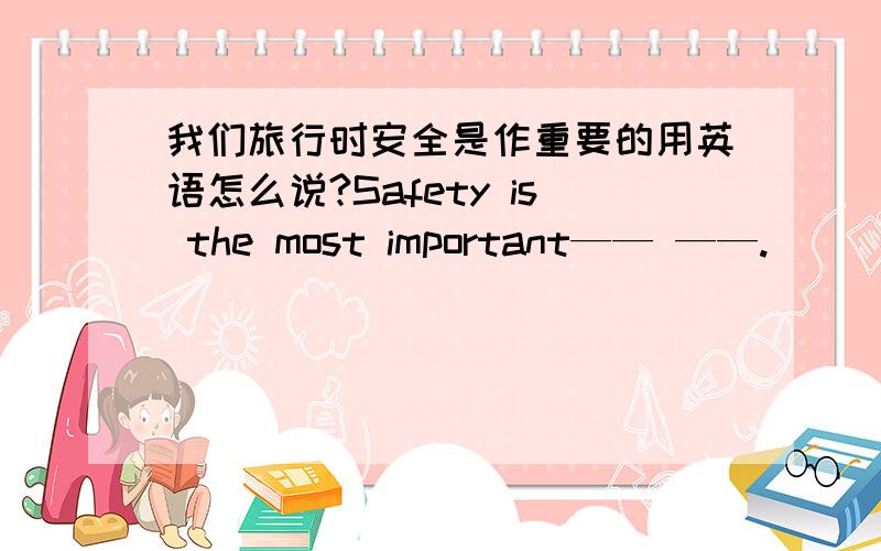 我们旅行时安全是作重要的用英语怎么说?Safety is the most important—— ——.