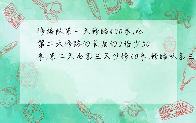 修路队第一天修路400米,比第二天修路的长度的2倍少50米,第二天比第三天少修60米,修路队第三天修了多少米?